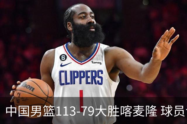 中国男篮113-79大胜喀麦隆 球员评价：8人优秀，4人及格
