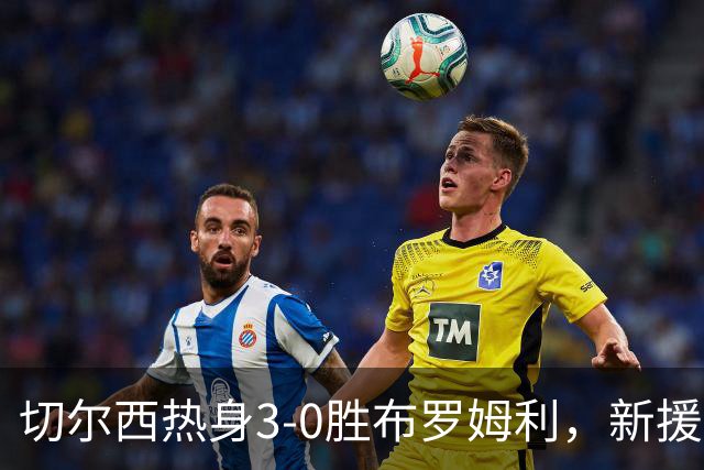 切尔西热身3-0胜布罗姆利，新援埃梅加连续两场破门，阿隆索取两连胜