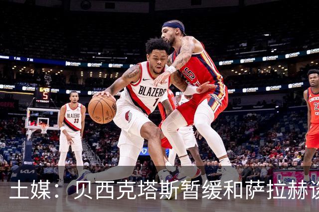 土媒：贝西克塔斯暂缓和萨拉赫谈判，转而准备引进苏莱