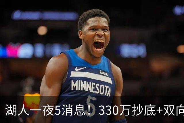 湖人一夜5消息！330万抄底+双向连签两大强援，新老板遭联合调查