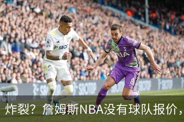 炸裂？詹姆斯NBA没有球队报价，联系广东宏远，将天赋带到中国？