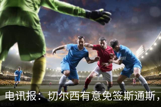 电讯报：切尔西有意免签斯通斯，已经改变只买潜力股的策略