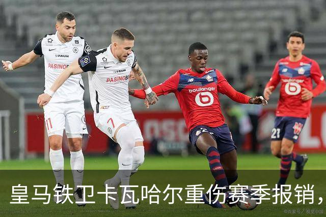 皇马铁卫卡瓦哈尔重伤赛季报销，恐无缘世界杯