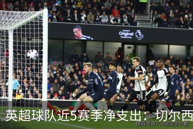 英超球队近5赛季净支出：切尔西9亿欧第一，热刺2曼联3枪手4曼城5