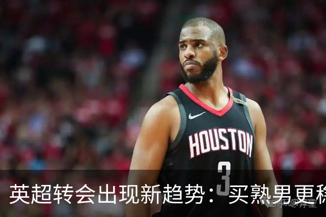 英超转会出现新趋势：买熟男更稳，年轻球员遇瓶颈