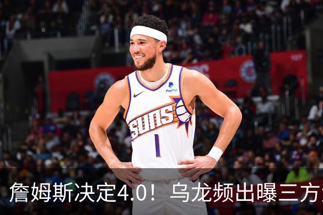 詹姆斯决定4.0！乌龙频出曝三方大交易，11大球星招募，骑士B计划曝光