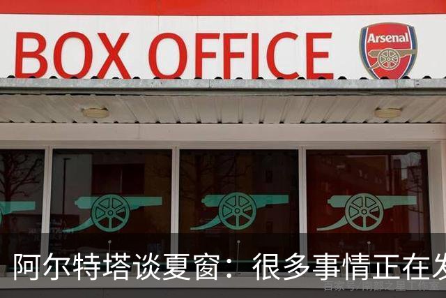阿尔特塔谈夏窗：很多事情正在发生，球队需要更大的阵容