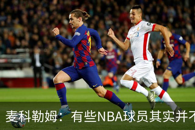 麦科勒姆：有些NBA球员其实并不喜欢打篮球 只是他们擅长于此而已