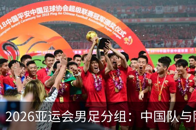 2026亚运会男足分组：中国队与阿联酋、伊朗、朝鲜同组