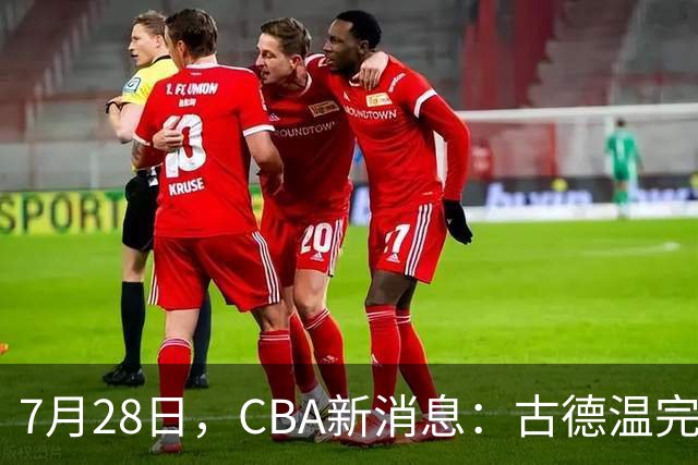 7月28日，CBA新消息：古德温完全签约，山西第三次报价胡金秋