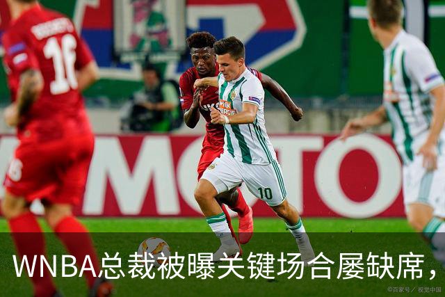 WNBA总裁被曝关键场合屡缺席，两届全明星发声：球员感觉群龙无首